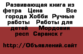 Развивающая книга из фетра › Цена ­ 7 000 - Все города Хобби. Ручные работы » Работы для детей   . Мордовия респ.,Саранск г.